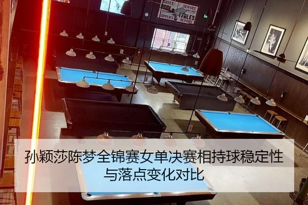 孙颖莎陈梦全锦赛女单决赛相持球稳定性与落点变化对比