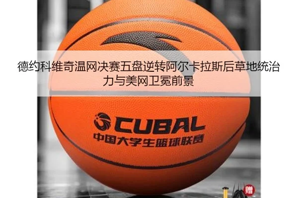 德约科维奇温网决赛五盘逆转阿尔卡拉斯后草地统治力与美网卫冕前景