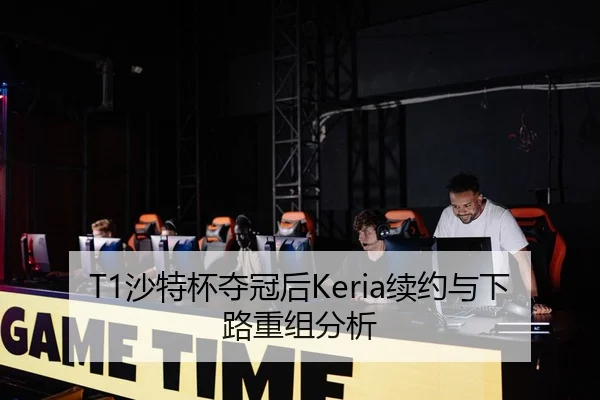 T1沙特杯夺冠后Keria续约与下路重组分析